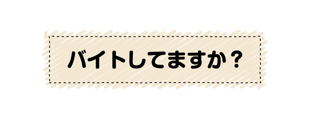 何のバイトをしてますか? 週何日 何時間?