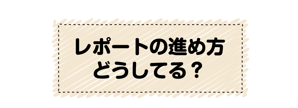 レポートの進め方どうしてる?一気に?いつやってる?