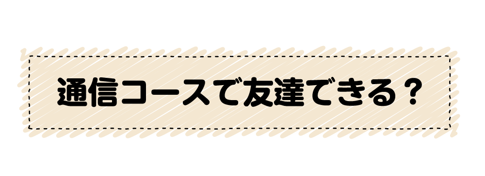通信コースの場合、友達できますか？