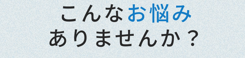 こんなお悩みありませんか?