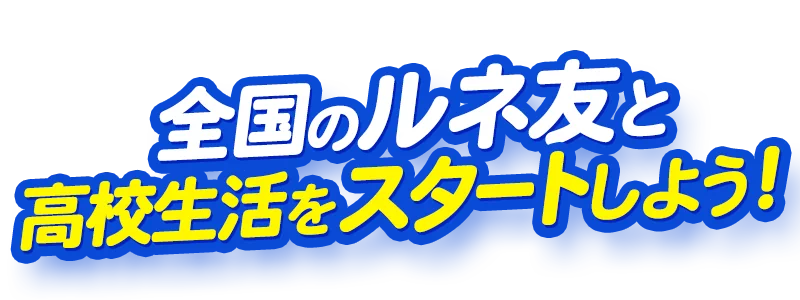 全国のルネ友と高校生活をスタートしよう!